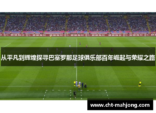 从平凡到辉煌探寻巴塞罗那足球俱乐部百年崛起与荣耀之路 从平凡到辉煌探寻巴塞罗那足球俱乐部百年崛起与荣耀之路