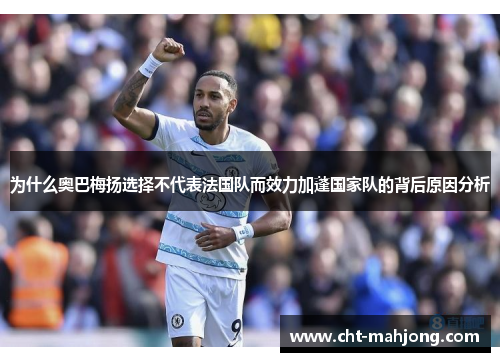 为什么奥巴梅扬选择不代表法国队而效力加蓬国家队的背后原因分析 为什么奥巴梅扬选择不代表法国队而效力加蓬国家队的背后原因分析