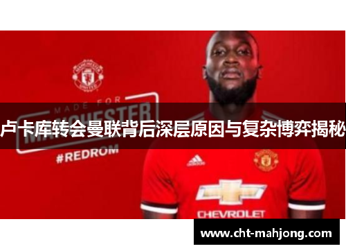 卢卡库转会曼联背后深层原因与复杂博弈揭秘