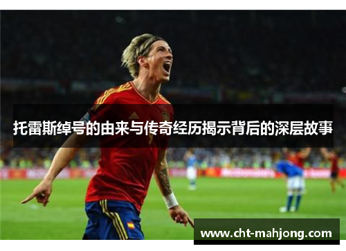 托雷斯绰号的由来与传奇经历揭示背后的深层故事 托雷斯绰号的由来与传奇经历揭示背后的深层故事
