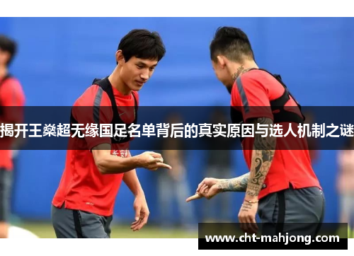揭开王燊超无缘国足名单背后的真实原因与选人机制之谜 揭开王燊超无缘国足名单背后的真实原因与选人机制之谜
