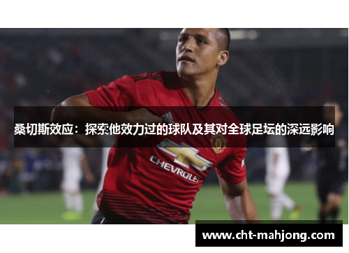 桑切斯效应:探索他效力过的球队及其对全球足坛的深远影响 桑切斯效应:探索他效力过的球队及其对全球足坛的深远影响