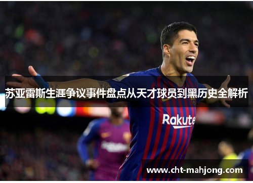 苏亚雷斯生涯争议事件盘点从天才球员到黑历史全解析 苏亚雷斯生涯争议事件盘点从天才球员到黑历史全解析