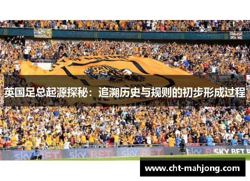英国足总起源探秘：追溯历史与规则的初步形成过程