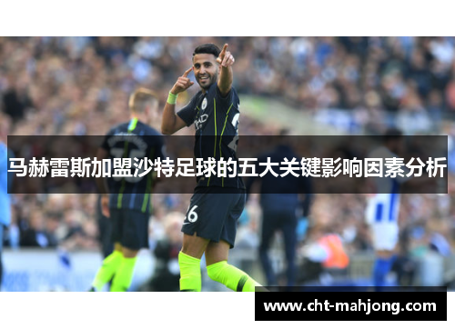 马赫雷斯加盟沙特足球的五大关键影响因素分析 马赫雷斯加盟沙特足球的五大关键影响因素分析
