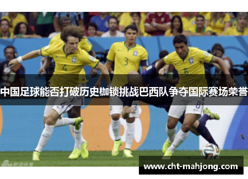 中国足球能否打破历史枷锁挑战巴西队争夺国际赛场荣誉 中国足球能否打破历史枷锁挑战巴西队争夺国际赛场荣誉
