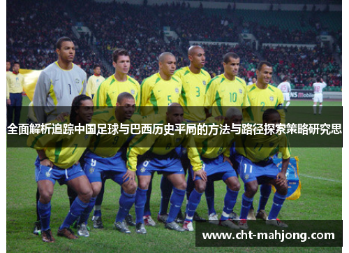 全面解析追踪中国足球与巴西历史平局的方法与路径探索策略研究思 全面解析追踪中国足球与巴西历史平局的方法与路径探索策略研究思