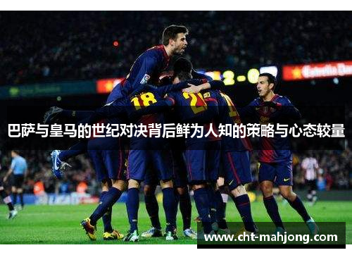 巴萨与皇马的世纪对决背后鲜为人知的策略与心态较量