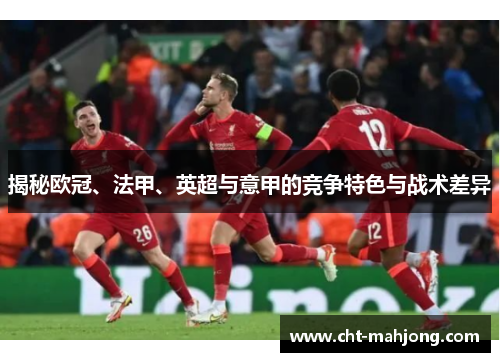 揭秘欧冠、法甲、英超与意甲的竞争特色与战术差异 揭秘欧冠、法甲、英超与意甲的竞争特色与战术差异