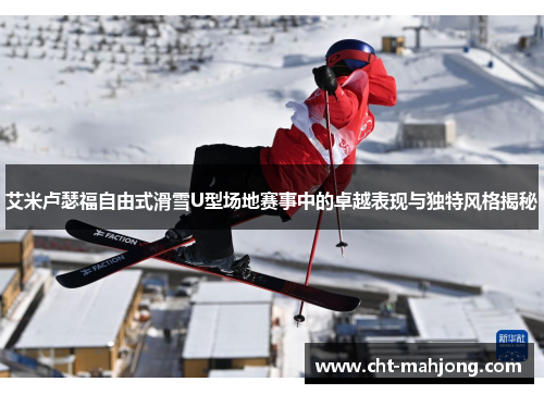 艾米卢瑟福自由式滑雪U型场地赛事中的卓越表现与独特风格揭秘