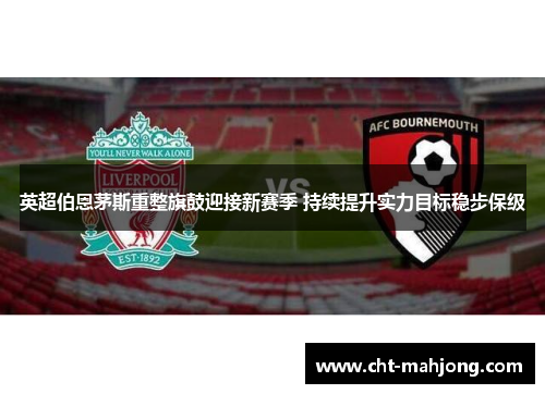 英超伯恩茅斯重整旗鼓迎接新赛季 持续提升实力目标稳步保级 英超伯恩茅斯重整旗鼓迎接新赛季 持续提升实力目标稳步保级