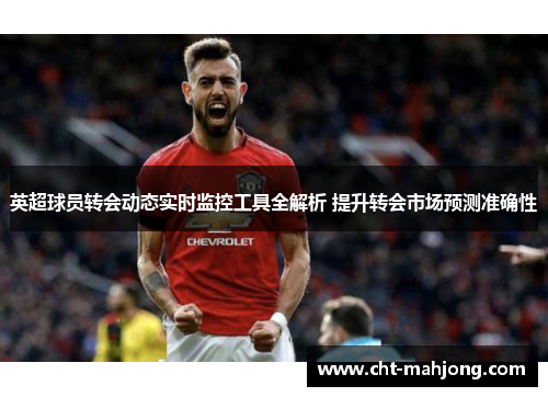 英超球员转会动态实时监控工具全解析 提升转会市场预测准确性 英超球员转会动态实时监控工具全解析 提升转会市场预测准确性