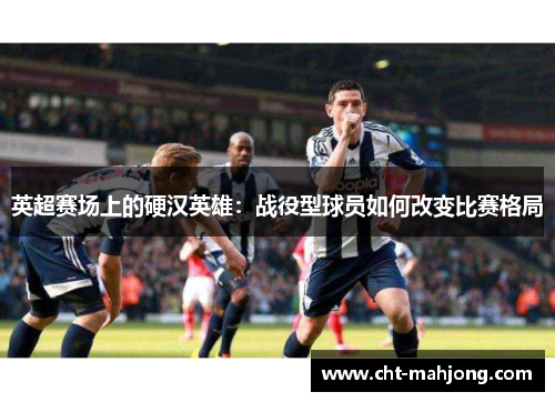 英超赛场上的硬汉英雄:战役型球员如何改变比赛格局 英超赛场上的硬汉英雄:战役型球员如何改变比赛格局