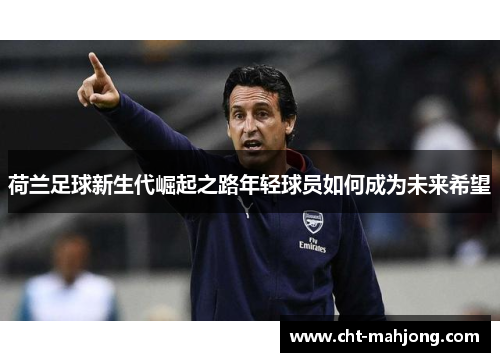 荷兰足球新生代崛起之路年轻球员如何成为未来希望 荷兰足球新生代崛起之路年轻球员如何成为未来希望