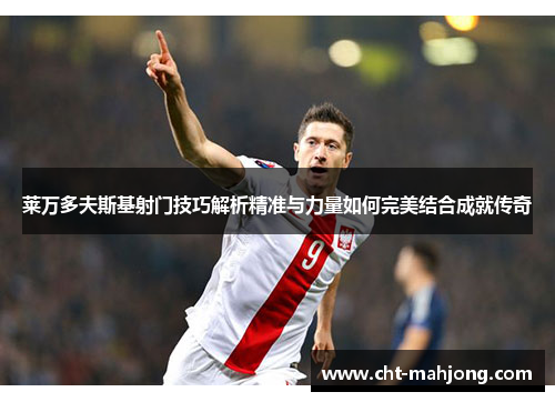 莱万多夫斯基射门技巧解析精准与力量如何完美结合成就传奇