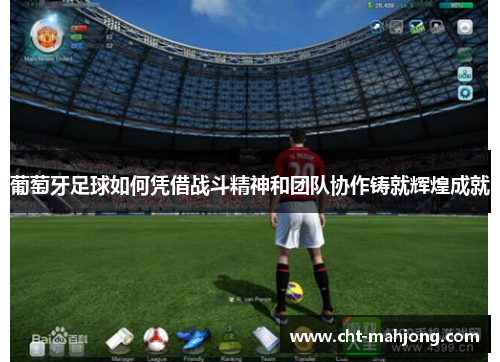 葡萄牙足球如何凭借战斗精神和团队协作铸就辉煌成就