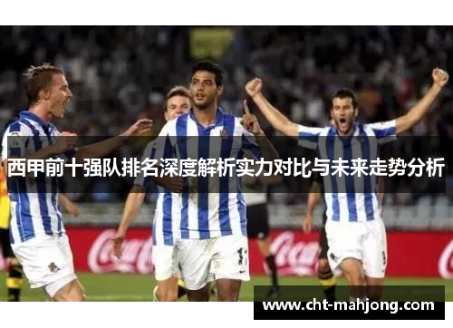 西甲前十强队排名深度解析实力对比与未来走势分析 西甲前十强队排名深度解析实力对比与未来走势分析