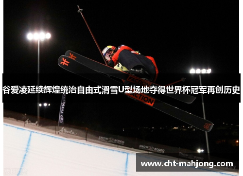 谷爱凌延续辉煌统治自由式滑雪U型场地夺得世界杯冠军再创历史