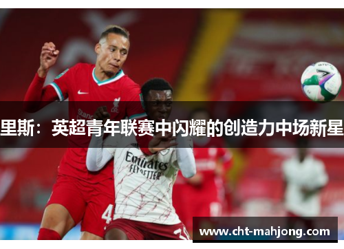 里斯：英超青年联赛中闪耀的创造力中场新星