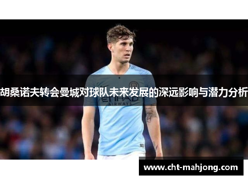 胡桑诺夫转会曼城对球队未来发展的深远影响与潜力分析