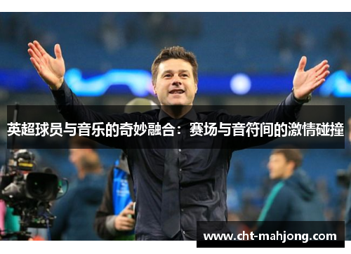 英超球员与音乐的奇妙融合：赛场与音符间的激情碰撞