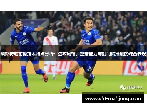 莱斯特城前锋技术特点分析：进攻风格、控球能力与射门精准度的综合表现