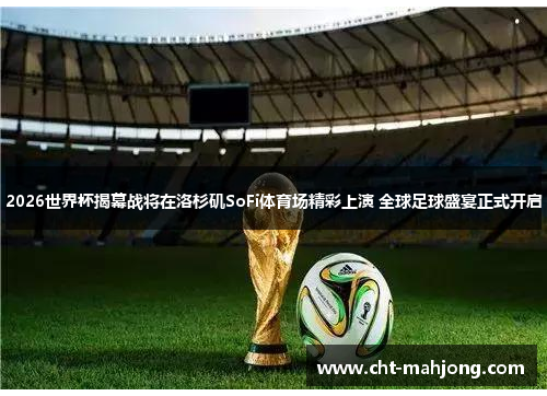 2026世界杯揭幕战将在洛杉矶SoFi体育场精彩上演 全球足球盛宴正式开启