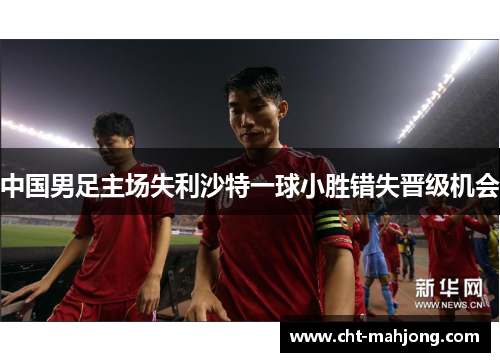 中国男足主场失利沙特一球小胜错失晋级机会 中国男足主场失利沙特一球小胜错失晋级机会