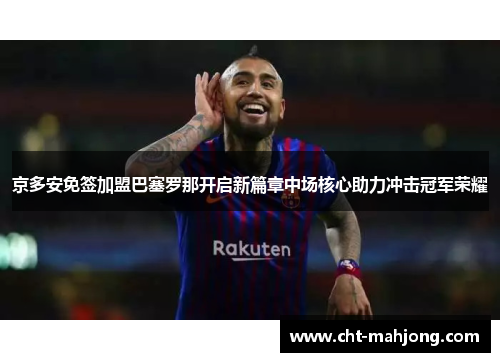 京多安免签加盟巴塞罗那开启新篇章中场核心助力冲击冠军荣耀 京多安免签加盟巴塞罗那开启新篇章中场核心助力冲击冠军荣耀