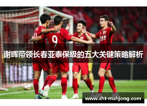谢晖带领长春亚泰保级的五大关键策略解析