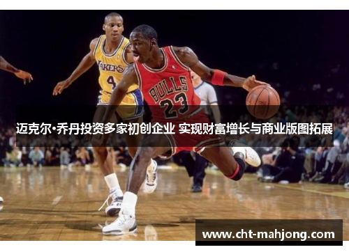迈克尔·乔丹投资多家初创企业 实现财富增长与商业版图拓展 迈克尔·乔丹投资多家初创企业 实现财富增长与商业版图拓展