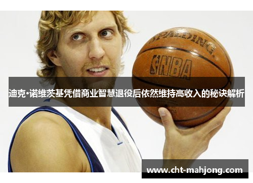 迪克·诺维茨基凭借商业智慧退役后依然维持高收入的秘诀解析