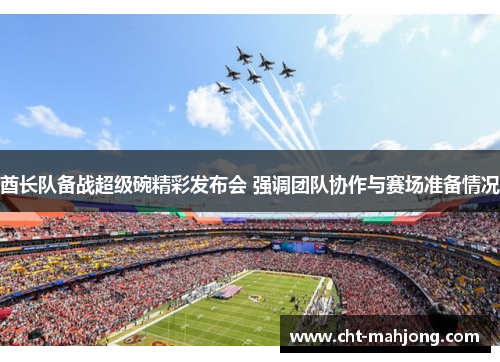 酋长队备战超级碗精彩发布会 强调团队协作与赛场准备情况 酋长队备战超级碗精彩发布会 强调团队协作与赛场准备情况