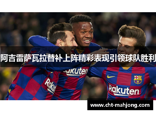 阿吉雷萨瓦拉替补上阵精彩表现引领球队胜利 阿吉雷萨瓦拉替补上阵精彩表现引领球队胜利