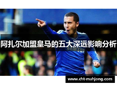 阿扎尔加盟皇马的五大深远影响分析 阿扎尔加盟皇马的五大深远影响分析