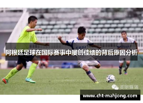阿根廷足球在国际赛事中屡创佳绩的背后原因分析 阿根廷足球在国际赛事中屡创佳绩的背后原因分析