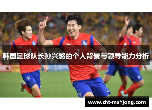 韩国足球队长孙兴慜的个人背景与领导能力分析 韩国足球队长孙兴慜的个人背景与领导能力分析